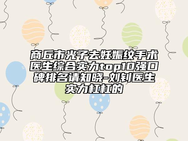 商丘市光子去妊娠紋手術(shù)醫(yī)生綜合實(shí)力top10強(qiáng)口碑排名請(qǐng)知曉-劉釗醫(yī)生實(shí)力杠杠的