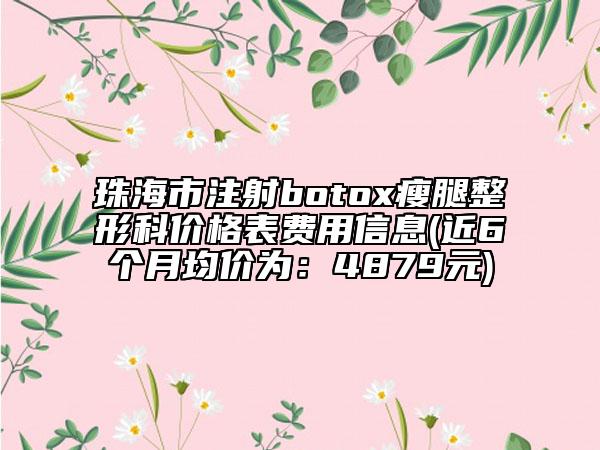 珠海市注射botox瘦腿整形科價格表費用信息(近6個月均價為：4879元)
