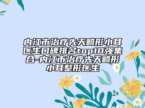 內(nèi)江市治療先天畸形小耳醫(yī)生口碑排名top10強(qiáng)集合-內(nèi)江市治療先天畸形小耳整形醫(yī)生