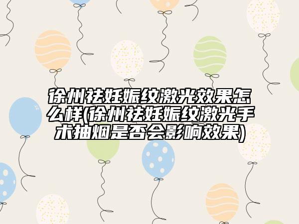 徐州祛妊娠紋激光效果怎么樣(徐州祛妊娠紋激光手術(shù)抽煙是否會影響效果)