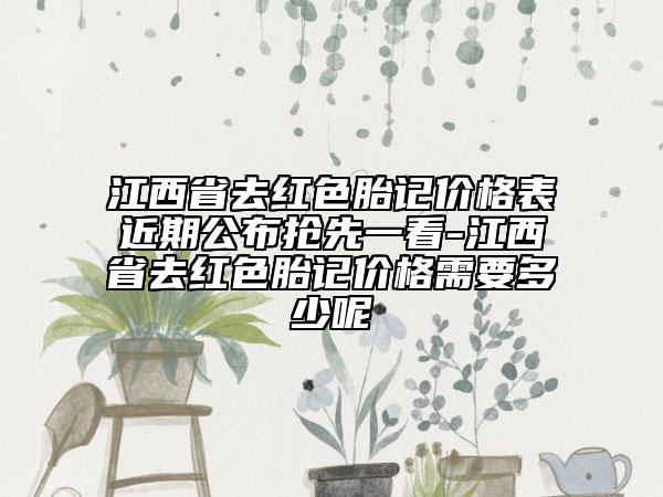 江西省去紅色胎記價格表近期公布搶先一看-江西省去紅色胎記價格需要多少呢