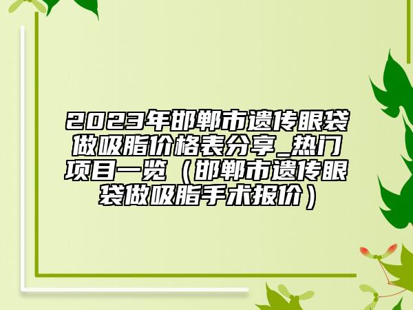2023年邯鄲市遺傳眼袋做吸脂價格表分享_熱門項目一覽（邯鄲市遺傳眼袋做吸脂手術(shù)報價）