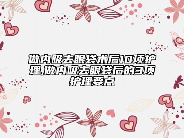 做內吸去眼袋術后10項護理,做內吸去眼袋后的3項護理要點