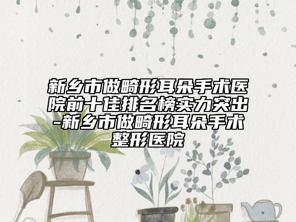 新鄉(xiāng)市做畸形耳朵手術(shù)醫(yī)院前十佳排名榜實(shí)力突出-新鄉(xiāng)市做畸形耳朵手術(shù)整形醫(yī)院