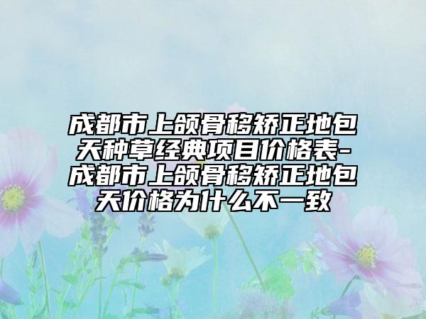 成都市上頜骨移矯正地包天種草經(jīng)典項(xiàng)目?jī)r(jià)格表-成都市上頜骨移矯正地包天價(jià)格為什么不一致