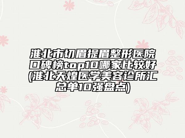 淮北市切眉提眉整形醫(yī)院口碑榜top10哪家比較好(淮北天煌醫(yī)學美容診所匯總單10強盤點)