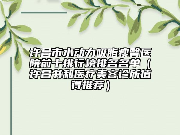許昌市水動力吸脂瘦臀醫(yī)院前十排行榜排名名單（許昌書和醫(yī)療美容診所值得推薦）