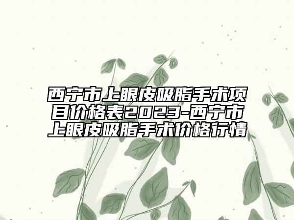 西寧市上眼皮吸脂手術(shù)項(xiàng)目?jī)r(jià)格表2023-西寧市上眼皮吸脂手術(shù)價(jià)格行情
