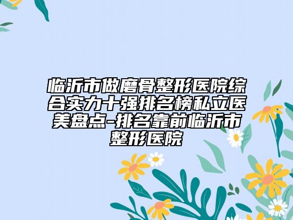 臨沂市做磨骨整形醫(yī)院綜合實力十強排名榜私立醫(yī)美盤點-排名靠前臨沂市整形醫(yī)院