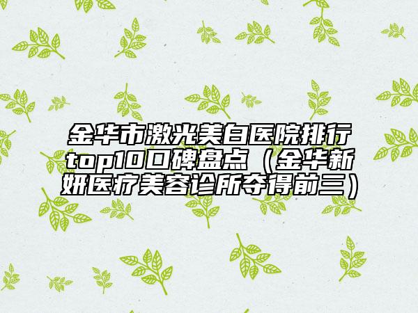 金華市激光美白醫(yī)院排行top10口碑盤點(diǎn)（金華新妍醫(yī)療美容診所奪得前三）