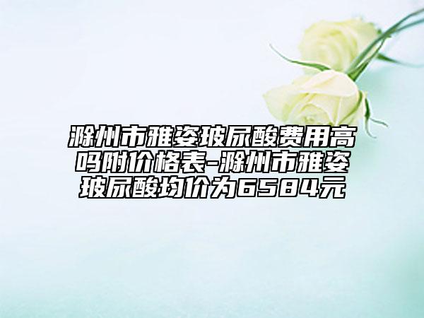 滁州市雅姿玻尿酸費用高嗎附價格表-滁州市雅姿玻尿酸均價為6584元