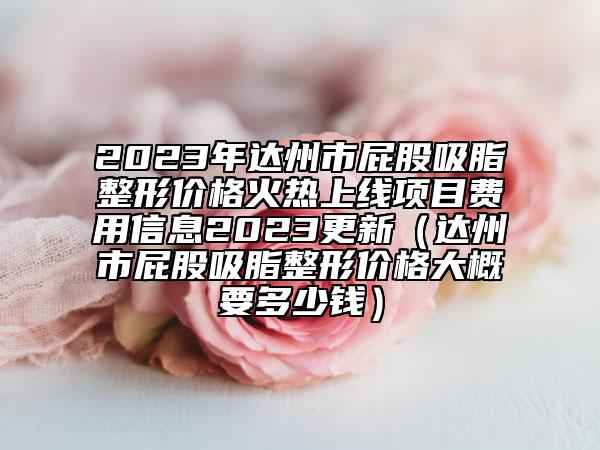 2023年達(dá)州市屁股吸脂整形價格火熱上線項目費用信息2023更新（達(dá)州市屁股吸脂整形價格大概要多少錢）