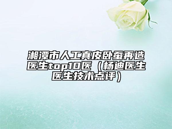 湘潭市人工真皮臥蠶再造醫(yī)生top10醫(yī)（楊迪醫(yī)生醫(yī)生技術(shù)點評）