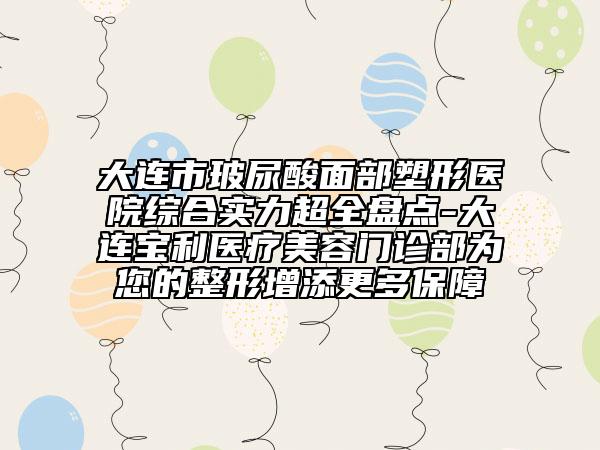 大連市玻尿酸面部塑形醫(yī)院綜合實力超全盤點-大連寶利醫(yī)療美容門診部為您的整形增添更多保障