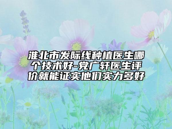 淮北市發(fā)際線種植醫(yī)生哪個(gè)技術(shù)好-黨廣軒醫(yī)生評(píng)價(jià)就能證實(shí)他們實(shí)力多好