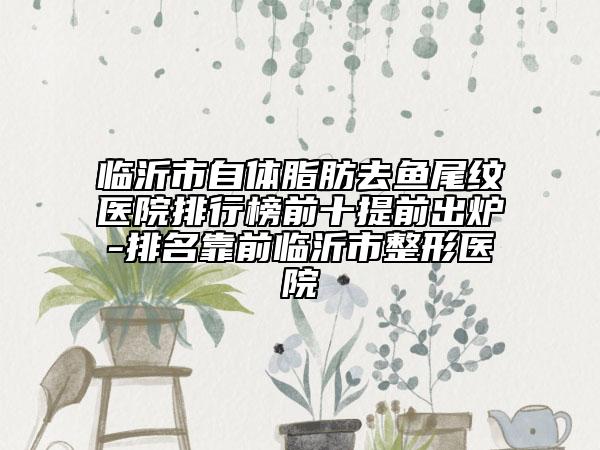 臨沂市自體脂肪去魚(yú)尾紋醫(yī)院排行榜前十提前出爐-排名靠前臨沂市整形醫(yī)院