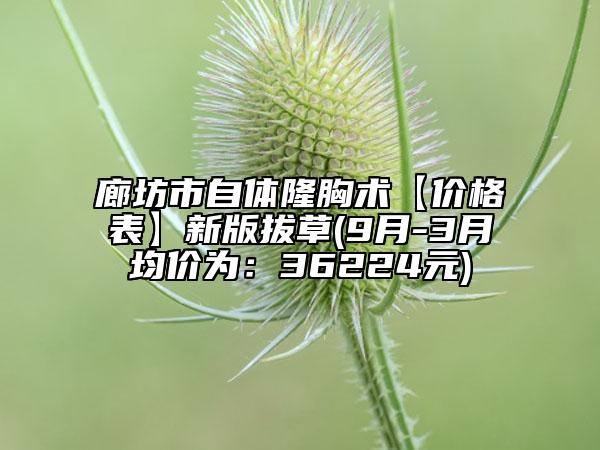 廊坊市自體隆胸術(shù)【價(jià)格表】新版拔草(9月-3月均價(jià)為：36224元)