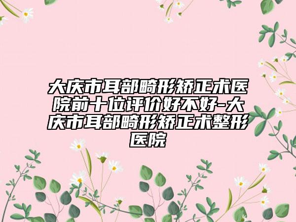 大慶市耳部畸形矯正術(shù)醫(yī)院前十位評價好不好-大慶市耳部畸形矯正術(shù)整形醫(yī)院