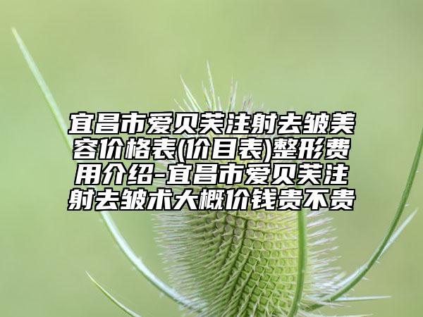 宜昌市愛貝芙注射去皺美容價(jià)格表(價(jià)目表)整形費(fèi)用介紹-宜昌市愛貝芙注射去皺術(shù)大概價(jià)錢貴不貴
