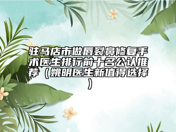 駐馬店市做唇裂鼻修復手術(shù)醫(yī)生排行前十名公認推薦（姚明醫(yī)生新值得選擇）