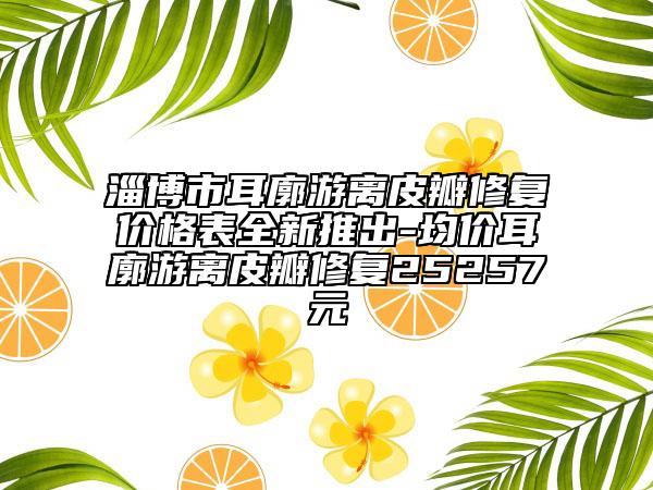 淄博市耳廓游離皮瓣修復(fù)價(jià)格表全新推出-均價(jià)耳廓游離皮瓣修復(fù)25257元