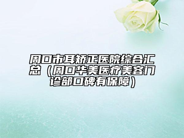 周口市耳矯正醫(yī)院綜合匯總（周口華美醫(yī)療美容門診部口碑有保障）