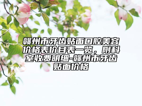 贛州市牙齒貼面口腔美容價(jià)格表價(jià)目表一覽，附科室收費(fèi)明細(xì)-贛州市牙齒貼面價(jià)格