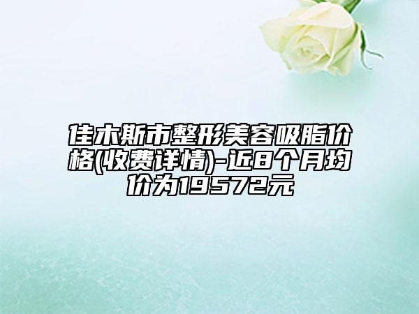 佳木斯市整形美容吸脂價格(收費詳情)-近8個月均價為19572元