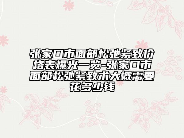 張家口市面部松弛緊致價(jià)格表爆光一覽-張家口市面部松弛緊致術(shù)大概需要花多少錢