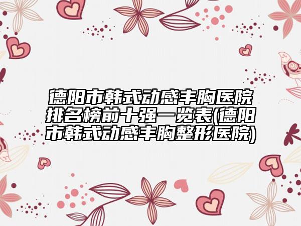 德陽(yáng)市韓式動(dòng)感豐胸醫(yī)院排名榜前十強(qiáng)一覽表(德陽(yáng)市韓式動(dòng)感豐胸整形醫(yī)院)