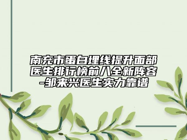 南充市蛋白埋線提升面部醫(yī)生排行榜前八全新陣容-鄒來(lái)興醫(yī)生實(shí)力靠譜