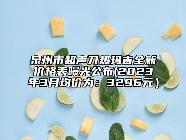 泉州市超聲刀熱瑪吉全新價(jià)格表曝光公布(2023年3月均價(jià)為：3296元）