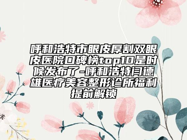 呼和浩特市眼皮厚割雙眼皮醫(yī)院口碑榜top10是時(shí)候發(fā)布了-呼和浩特閆德雄醫(yī)療美容整形診所福利提前解鎖