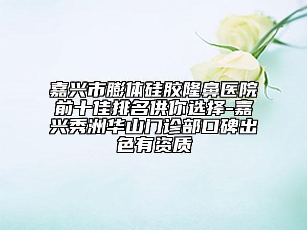 嘉興市膨體硅膠隆鼻醫(yī)院前十佳排名供你選擇-嘉興秀洲華山門診部口碑出色有資質