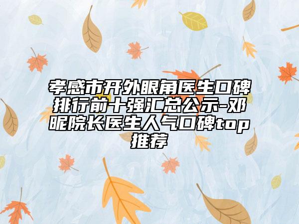 孝感市開外眼角醫(yī)生口碑排行前十強(qiáng)匯總公示-鄧昵院長醫(yī)生人氣口碑top推薦