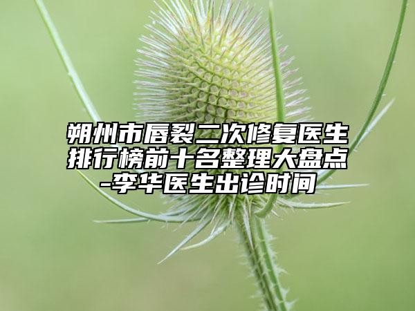 朔州市唇裂二次修復(fù)醫(yī)生排行榜前十名整理大盤點(diǎn)-李華醫(yī)生出診時(shí)間