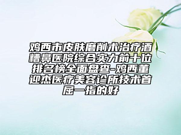 雞西市皮膚磨削術(shù)治療酒糟鼻醫(yī)院綜合實(shí)力前十位排名榜全面盤查-雞西董迎杰醫(yī)療美容診所技術(shù)首屈一指的好