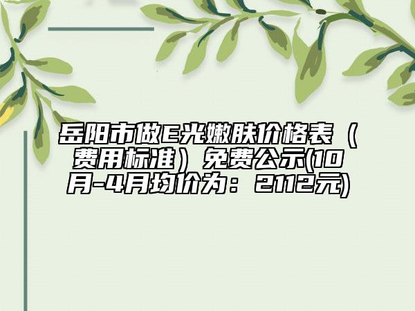 岳陽市做E光嫩膚價格表（費(fèi)用標(biāo)準(zhǔn)）免費(fèi)公示(10月-4月均價為：2112元)