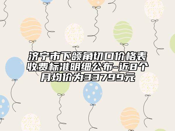 濟寧市下頜角切口價格表收費標準明細公布-近8個月均價為33799元