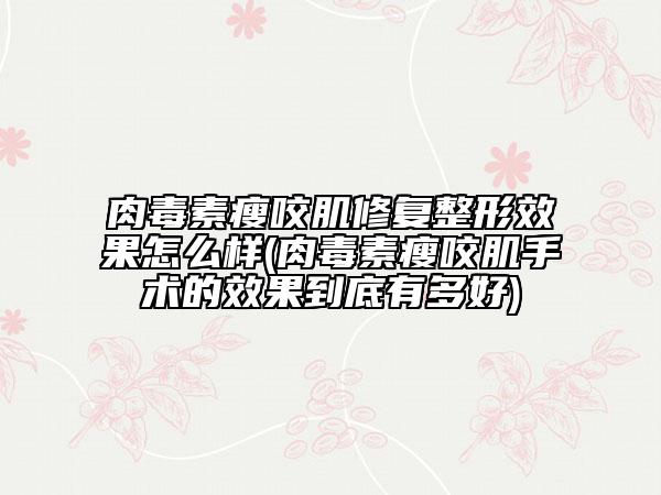 肉毒素瘦咬肌修復整形效果怎么樣(肉毒素瘦咬肌手術的效果到底有多好)