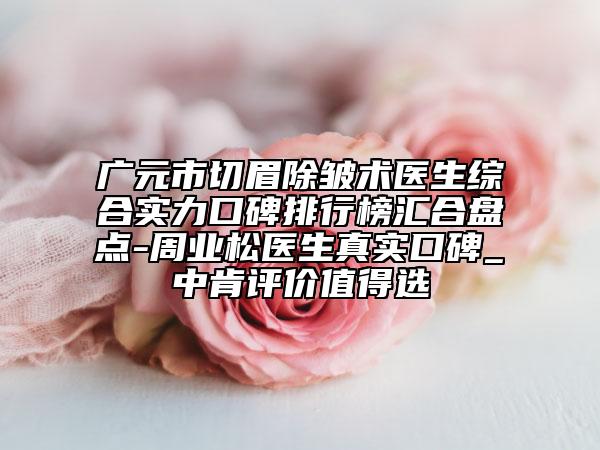 廣元市切眉除皺術(shù)醫(yī)生綜合實(shí)力口碑排行榜匯合盤(pán)點(diǎn)-周業(yè)松醫(yī)生真實(shí)口碑_中肯評(píng)價(jià)值得選