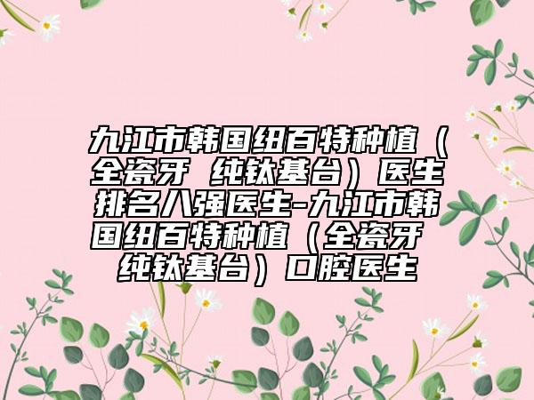 九江市韓國紐百特種植（全瓷牙 純鈦基臺）醫(yī)生排名八強醫(yī)生-九江市韓國紐百特種植（全瓷牙 純鈦基臺）口腔醫(yī)生