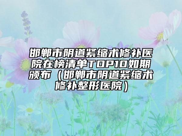邯鄲市陰道緊縮術(shù)修補醫(yī)院在榜清單TOP10如期頒布（邯鄲市陰道緊縮術(shù)修補整形醫(yī)院）