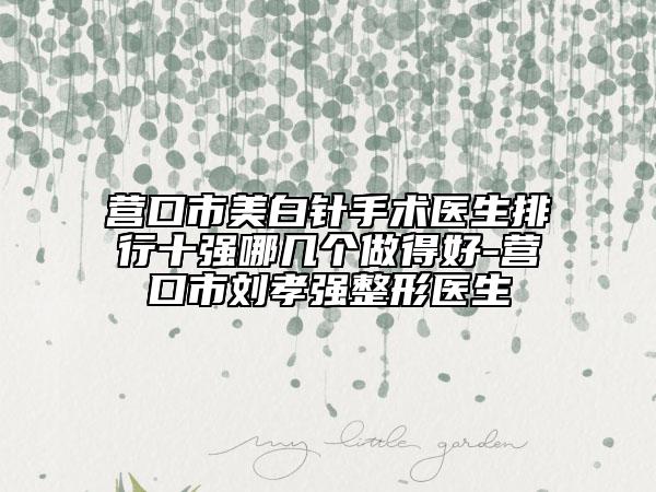 營口市美白針手術(shù)醫(yī)生排行十強(qiáng)哪幾個(gè)做得好-營口市劉孝強(qiáng)整形醫(yī)生