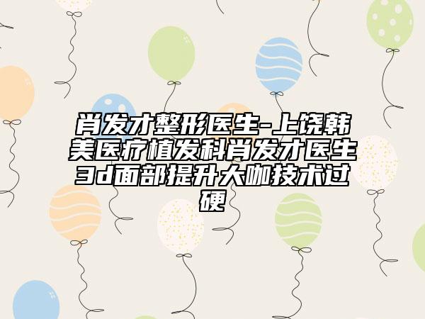 肖發(fā)才整形醫(yī)生-上饒韓美醫(yī)療植發(fā)科肖發(fā)才醫(yī)生3d面部提升大咖技術(shù)過硬