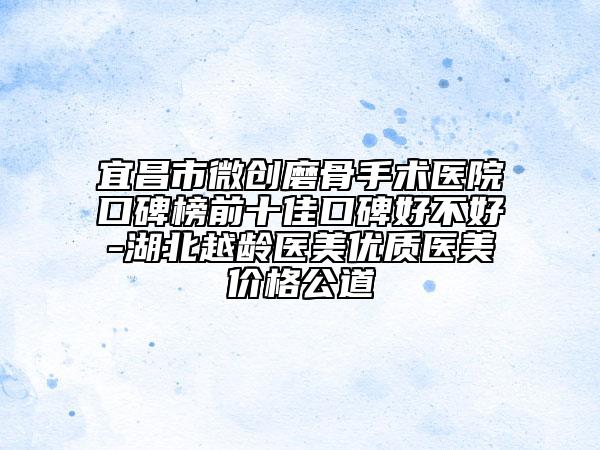 宜昌市微創(chuàng)磨骨手術(shù)醫(yī)院口碑榜前十佳口碑好不好-湖北越齡醫(yī)美優(yōu)質(zhì)醫(yī)美價(jià)格公道