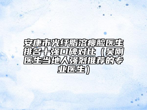 安康市光纖脂溶瘦臉醫(yī)生排名十強(qiáng)口碑對比（吳剛醫(yī)生當(dāng)?shù)厝藦?qiáng)烈推薦的專業(yè)醫(yī)生）