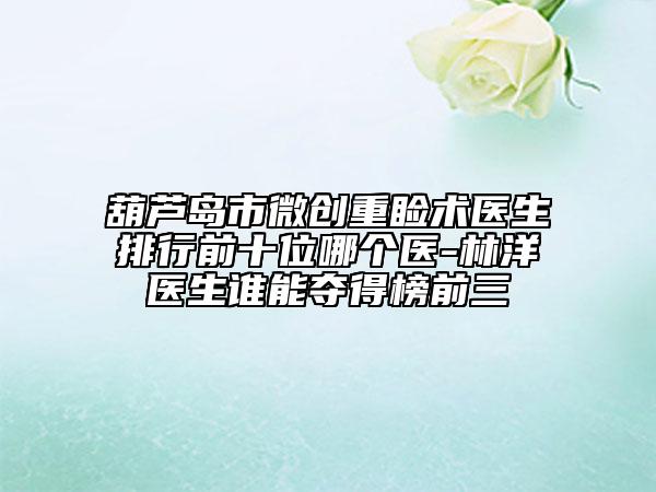 葫蘆島市微創(chuàng)重瞼術(shù)醫(yī)生排行前十位哪個(gè)醫(yī)-林洋醫(yī)生誰(shuí)能奪得榜前三