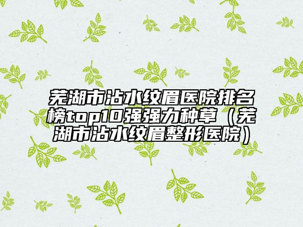 蕪湖市沾水紋眉醫(yī)院排名榜top10強強力種草（蕪湖市沾水紋眉整形醫(yī)院）