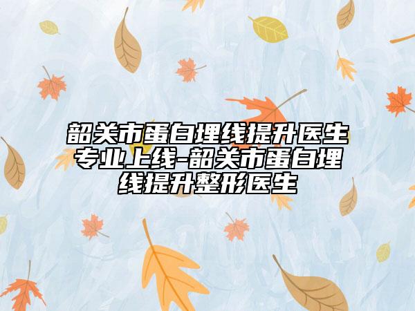 韶關市蛋白埋線提升醫(yī)生專業(yè)上線-韶關市蛋白埋線提升整形醫(yī)生